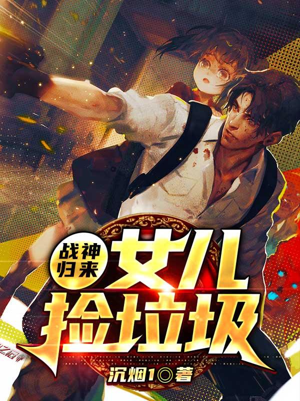 战神归来，女儿捡垃圾最新章节，战神归来，女儿捡垃圾免费阅读-美文小说