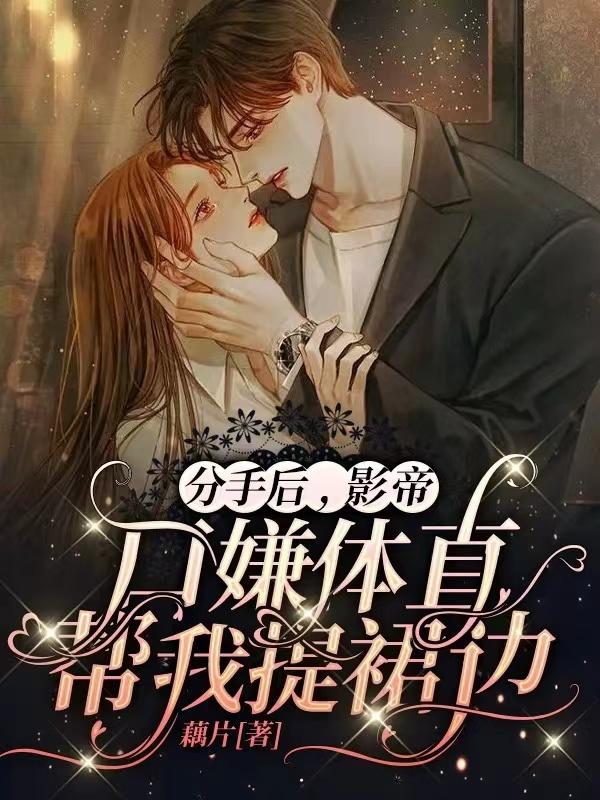 求分手后，影帝口嫌体直帮我提裙边小说免费资源
