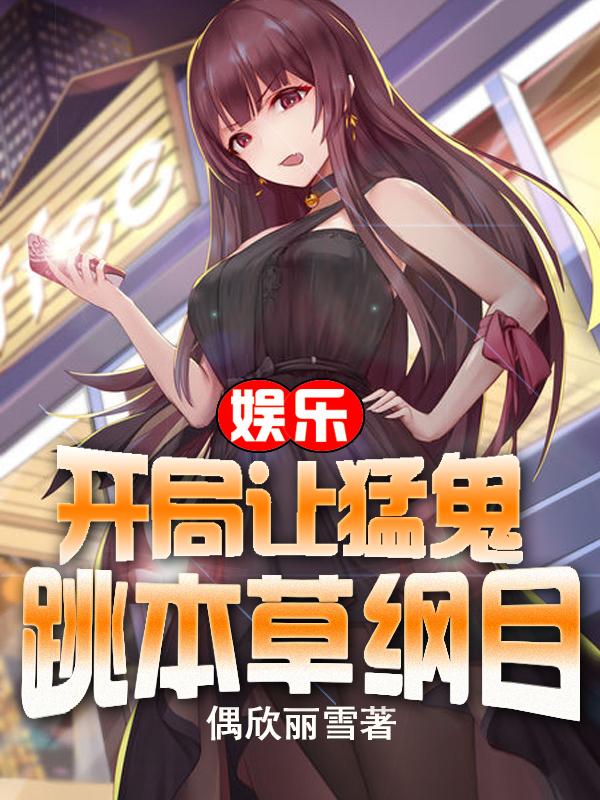 娱乐：开局让猛鬼跳本草纲目偶欣丽雪，娱乐：开局让猛鬼跳本草纲目小说免费阅读-有文学