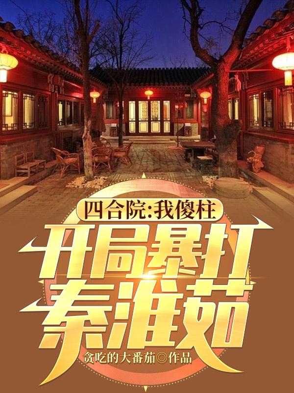 小说《四合院：我傻柱，开局暴打秦淮茹》全文免费阅读-瑞奇文学