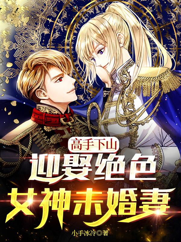 小说《高手下山，迎娶绝色女神未婚妻》全文免费阅读