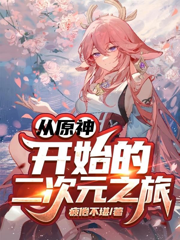 从原神开始的二次元之旅疲倦不堪，从原神开始的二次元之旅小说免费阅读
