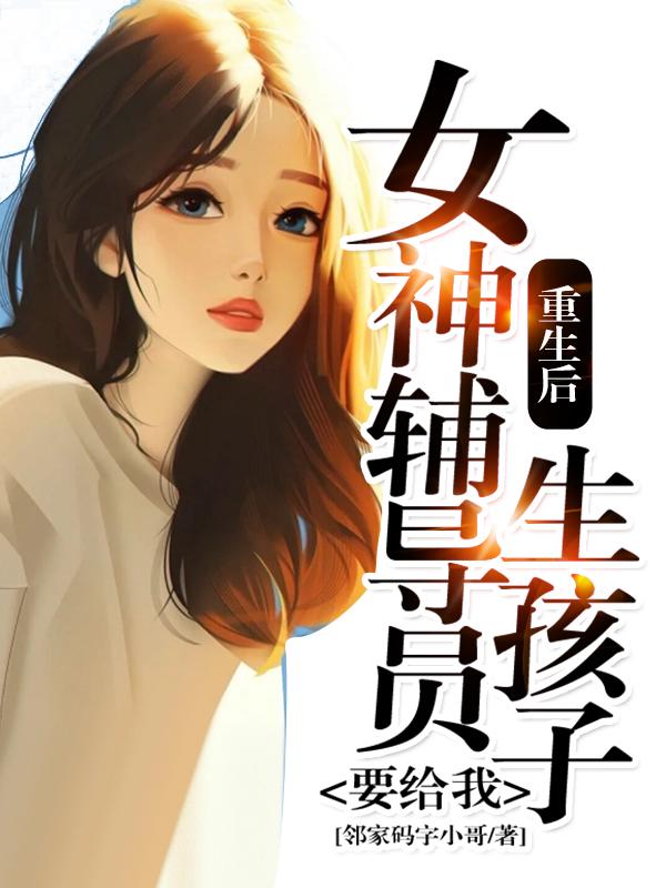 完整版《重生后，女神辅导员要给我生孩子》txt下载