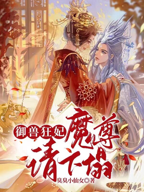 御兽狂妃：魔尊请下榻臭臭小仙女，御兽狂妃：魔尊请下榻小说免费阅读