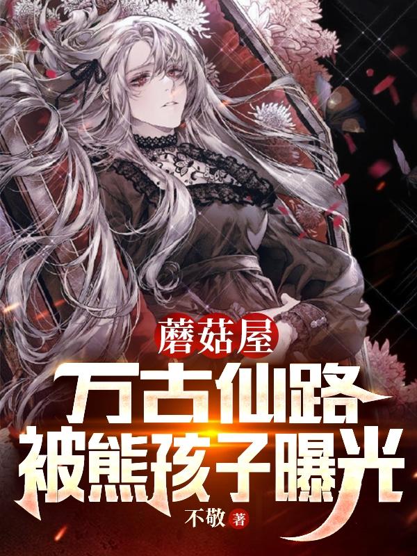 蘑菇屋：万古仙路，被熊孩子曝光最新章节，蘑菇屋：万古仙路，被熊孩子曝光免费阅读