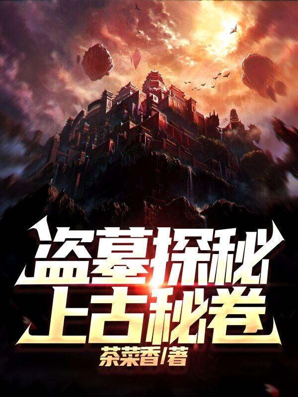 盗墓探秘：上古秘卷茶菜香，盗墓探秘：上古秘卷小说免费阅读