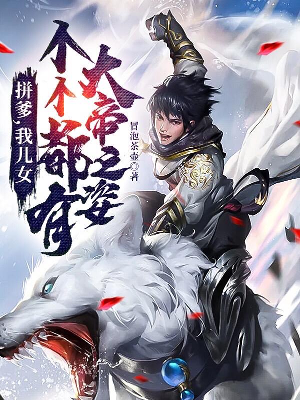 拼爹，我儿女个个都有大帝之姿冒泡茶壶，拼爹，我儿女个个都有大帝之姿小说免费阅读