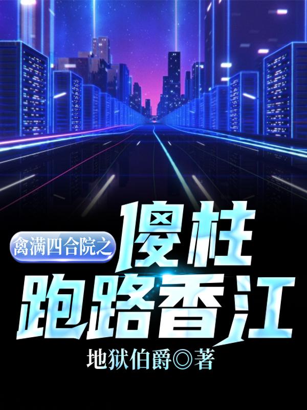 小说《禽满四合院之傻柱跑路香江》在线全文阅读