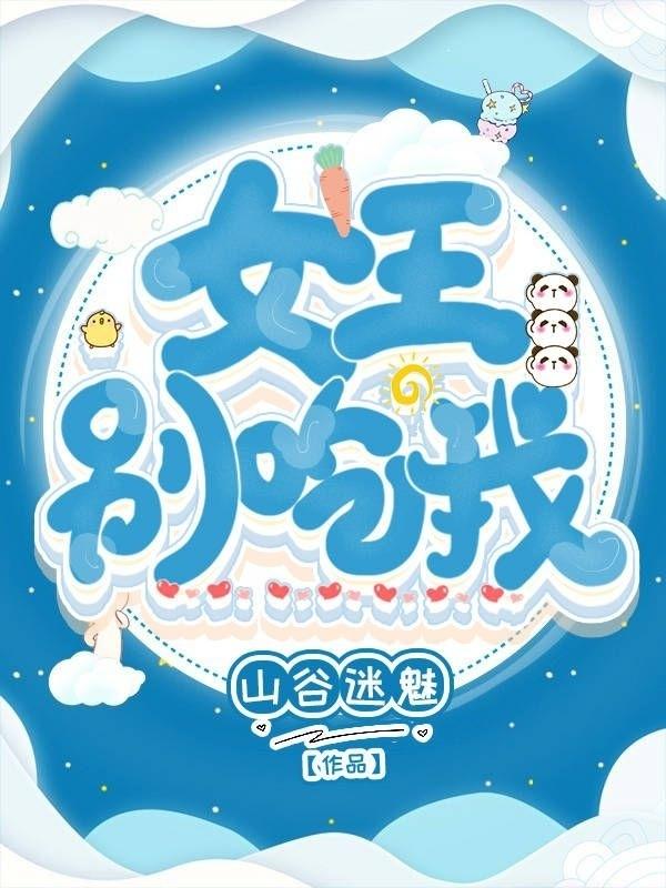 女王别“吃”我山谷迷魅，女王别“吃”我小说免费阅读