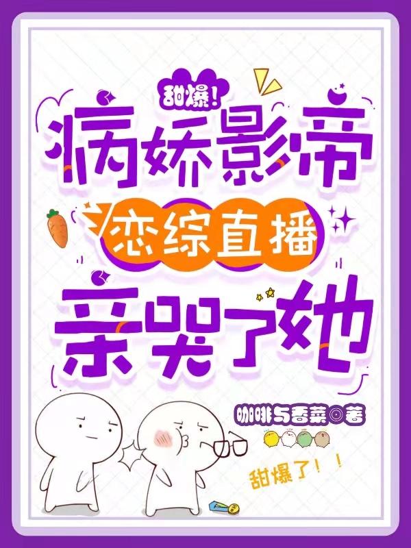 求甜爆！病娇影帝恋综直播亲哭了她小说免费资源