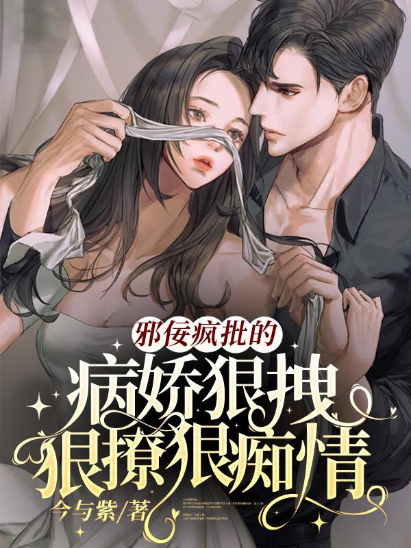 邪佞疯批的病娇狠拽狠撩狠痴情今与紫，邪佞疯批的病娇狠拽狠撩狠痴情小说免费阅读