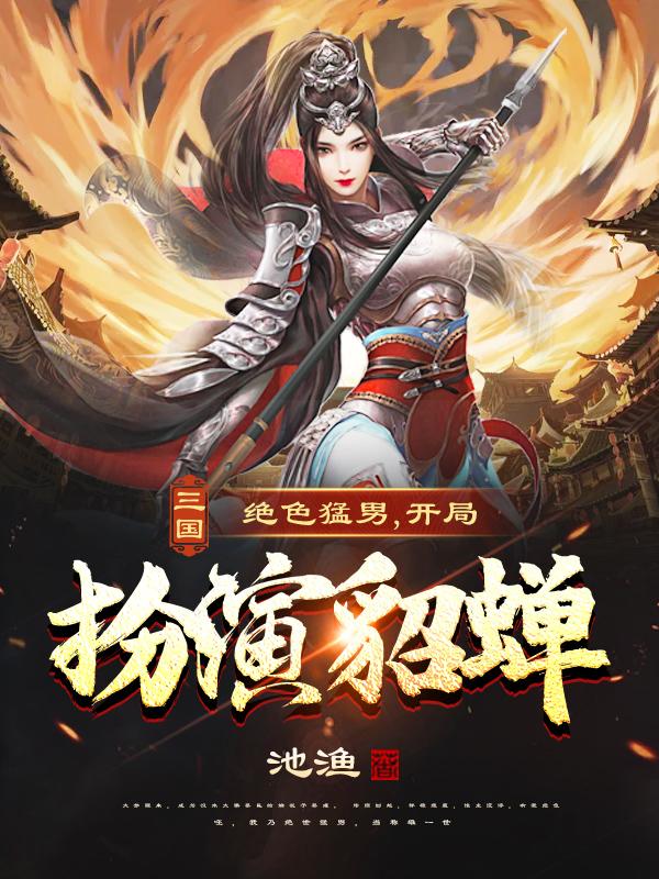 三国：绝色猛男，开局扮演貂蝉蔡瑾貂蝉甄姬小说免费阅读-瑞奇文学