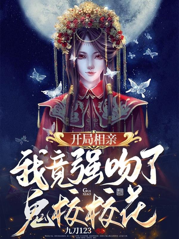开局相亲，我竟强吻了鬼校校花！九刀123，开局相亲，我竟强吻了鬼校校花！小说免费阅读