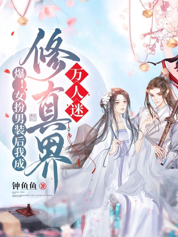 小说《爆！女扮男装后我成修真界万人迷》在线全文阅读