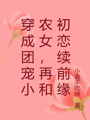 求穿成团宠小农女，再和初恋续前缘小说免费资源
