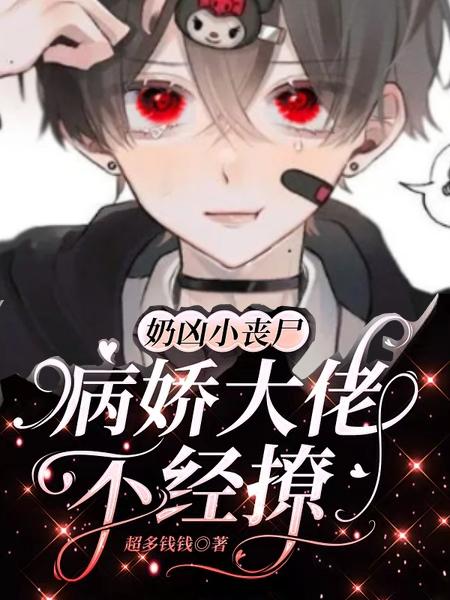 已完结小说《奶凶小丧尸：病娇大佬不经撩》全章节在线阅读-经典文学