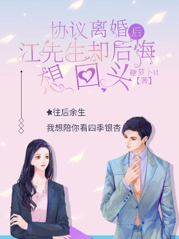 协议离婚后，江先生却后悔想回头糖萝卜tt，协议离婚后，江先生却后悔想回头小说免费阅读