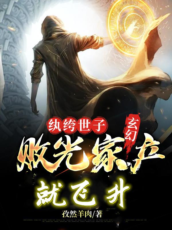 玄幻：纨绔世子，败光家产就飞升孜然羊肉，玄幻：纨绔世子，败光家产就飞升小说免费阅读