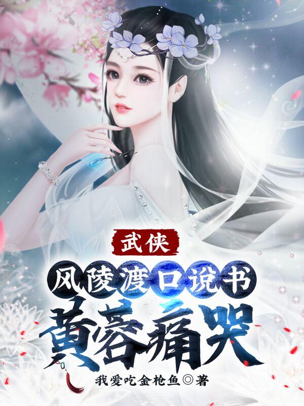 武侠：风陵渡口说书，黄蓉痛哭我爱吃金枪鱼，武侠：风陵渡口说书，黄蓉痛哭小说免费阅读