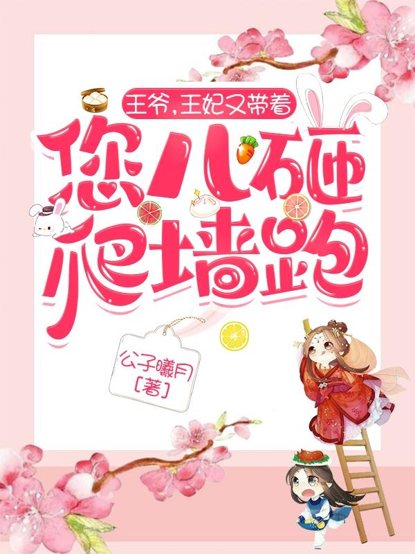 小说《王爷，王妃又带着您儿砸爬墙跑》全文免费阅读