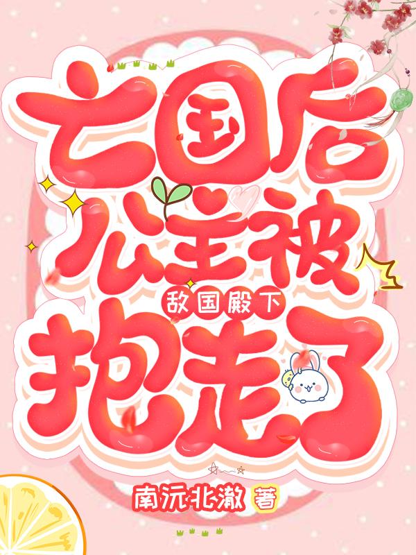 亡国后，公主被敌国殿下抱走了最新章节，亡国后，公主被敌国殿下抱走了免费阅读