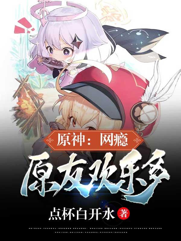 原神：网瘾原友欢乐多（陈林）在线免费阅读