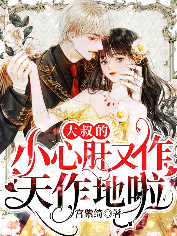 小说《大叔的小心肝又作天作地啦》全文免费阅读