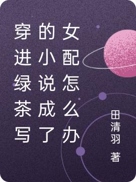 穿进绿茶写的小说成了女配怎么办最新章节，穿进绿茶写的小说成了女配怎么办免费阅读