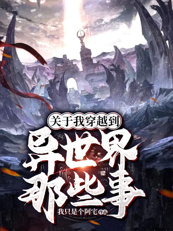 关于我穿越到异世界那些事我只是个阿宅，关于我穿越到异世界那些事小说免费阅读