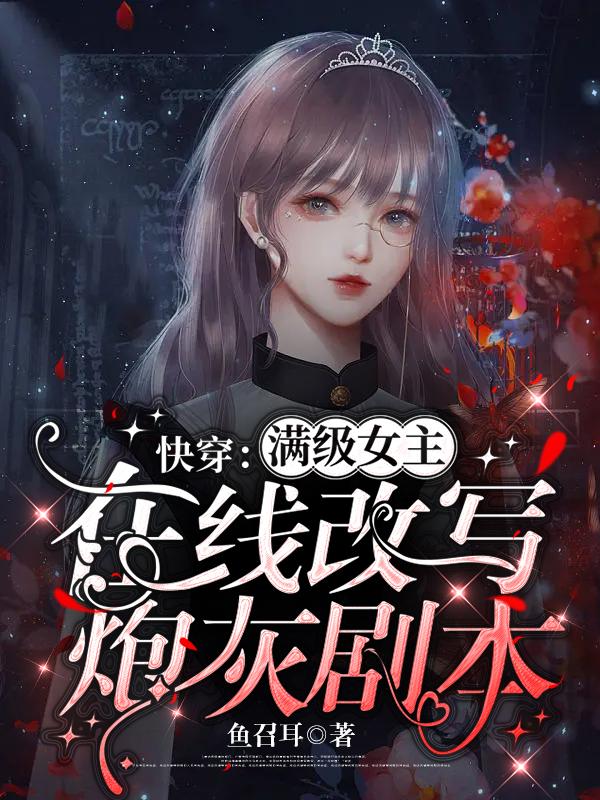 快穿：满级女主在线改写炮灰剧本鱼召耳，快穿：满级女主在线改写炮灰剧本小说免费阅读