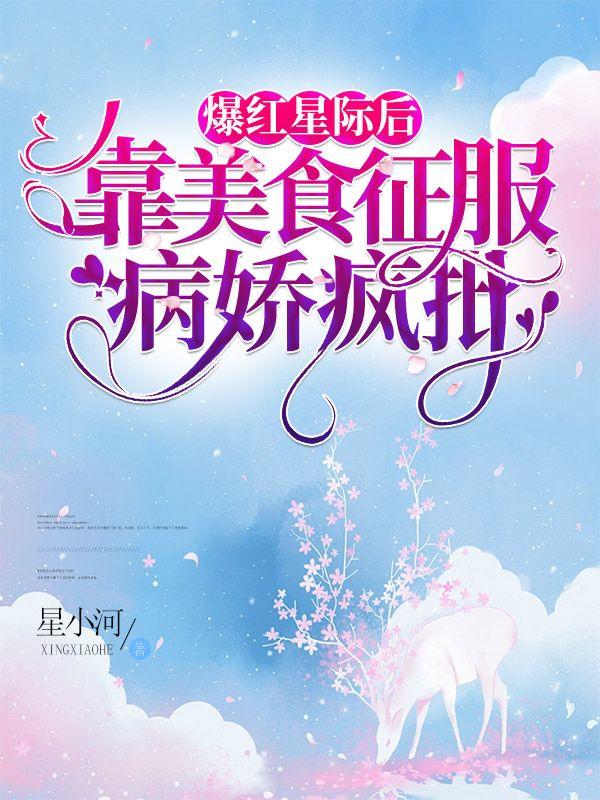 求爆红星际后，靠美食征服病娇疯批小说免费资源