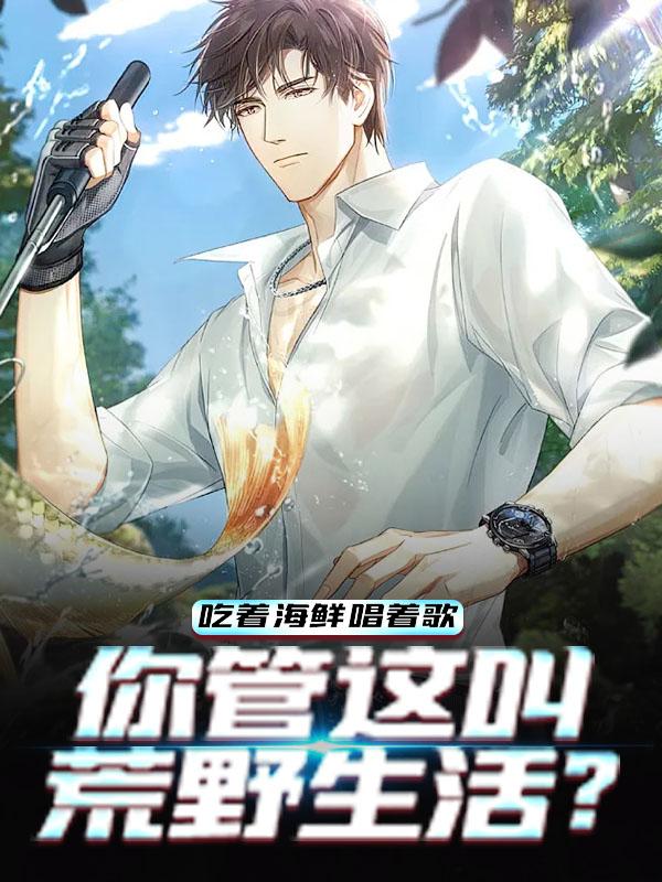吃着海鲜唱着歌，你管这叫荒野生活？王蔡程小雨，吃着海鲜唱着歌，你管这叫荒野生活？在线无弹窗阅读