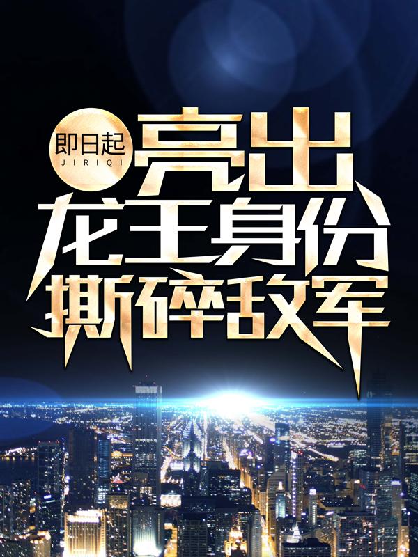 已完结小说《即日起，亮出龙王身份撕碎敌军》全章节在线阅读