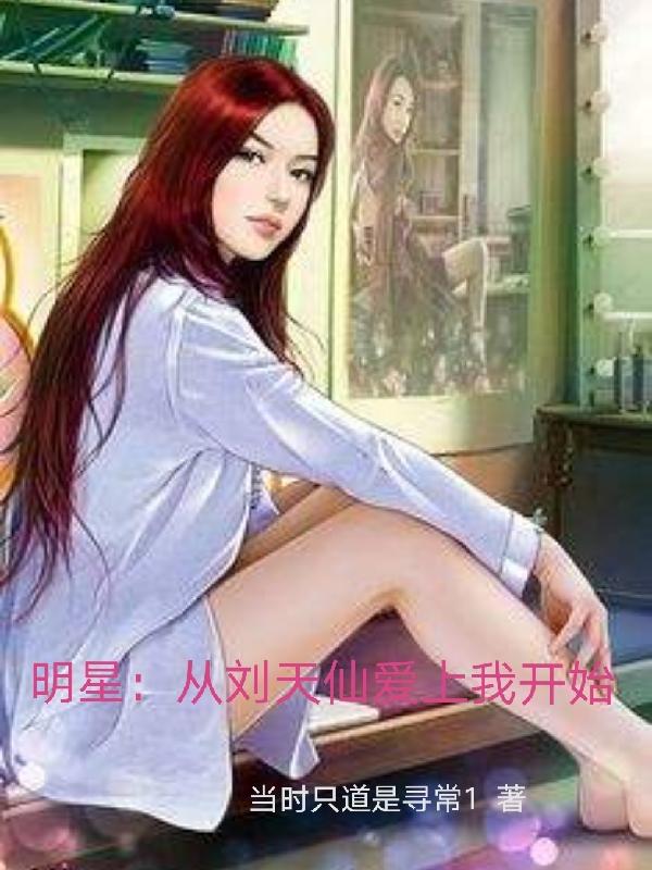 明星：从刘天仙爱上我开始最新章节，明星：从刘天仙爱上我开始免费阅读