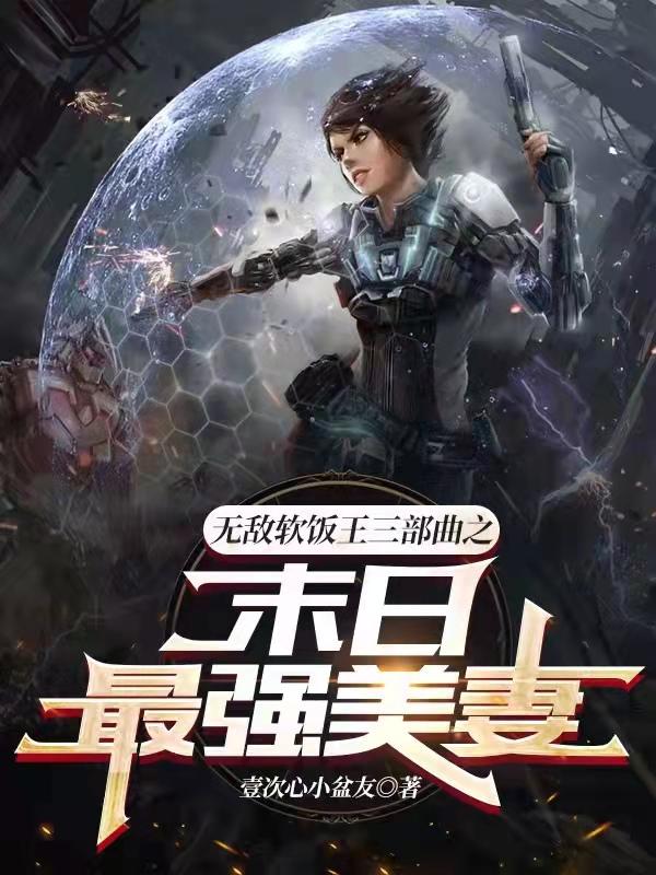 无敌软饭王三部曲之末日最强美妻壹次心小盆友，无敌软饭王三部曲之末日最强美妻小说免费阅读