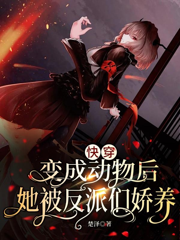快穿：变成动物后她被反派们娇养最新章节，快穿：变成动物后她被反派们娇养免费阅读