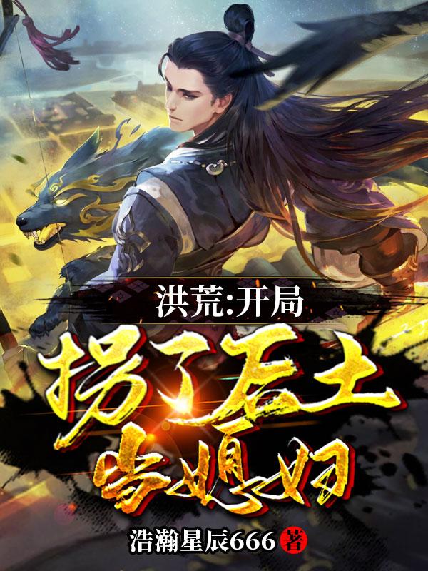 求洪荒：开局拐了后土当媳妇小说免费资源