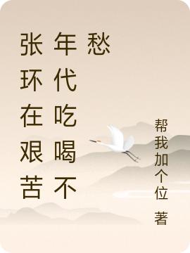 小说《张环在艰苦年代吃喝不愁》全文免费阅读
