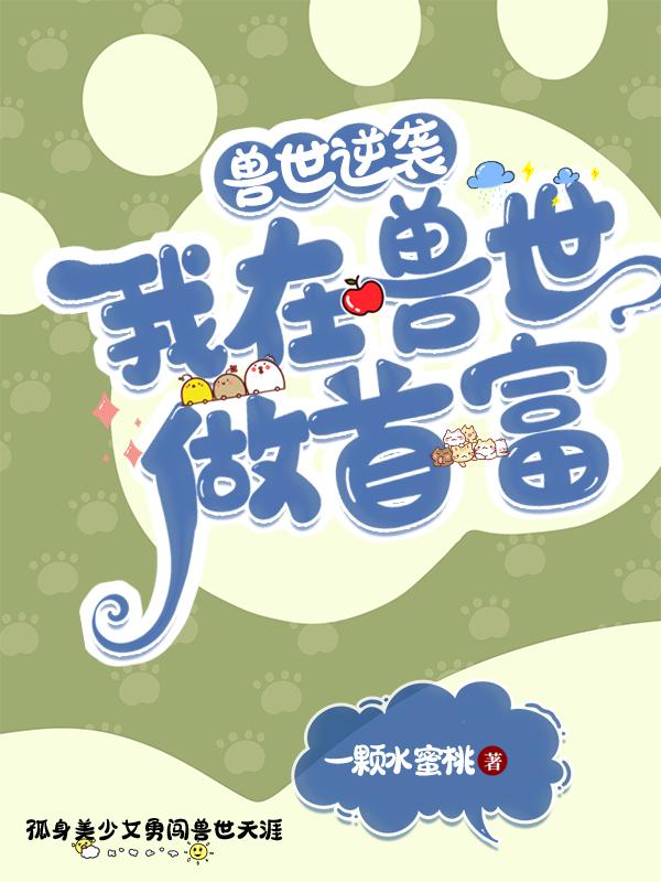 兽世逆袭：我在兽世做首富一颗水蜜桃，兽世逆袭：我在兽世做首富小说免费阅读