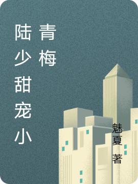 小说《陆少甜宠小青梅》全文免费阅读