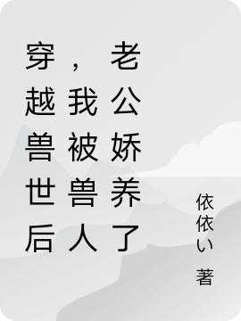 向皖皖沥小说《穿越兽世后，我被兽人老公娇养了》在线阅读