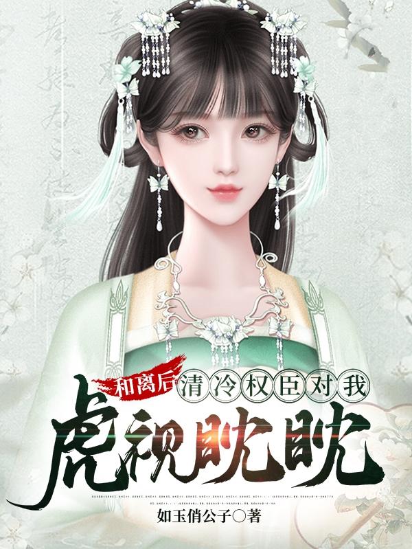 和离后，清冷权臣对我虎视眈眈最新章节，和离后，清冷权臣对我虎视眈眈免费阅读