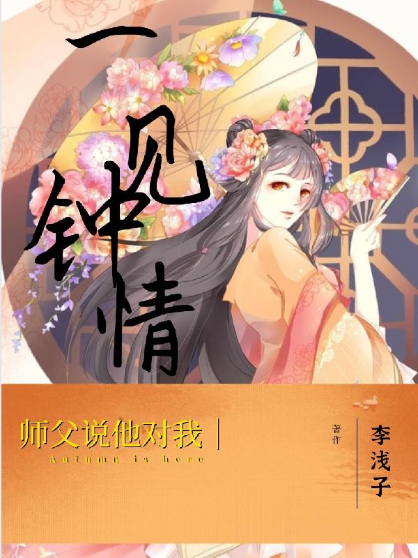 师父说，他对我一见钟情李浅子，师父说，他对我一见钟情小说免费阅读