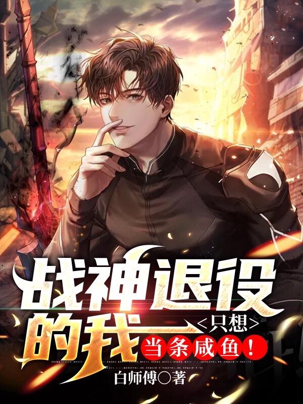 战神退役的我，只想当条咸鱼！白师傅，战神退役的我，只想当条咸鱼！小说免费阅读