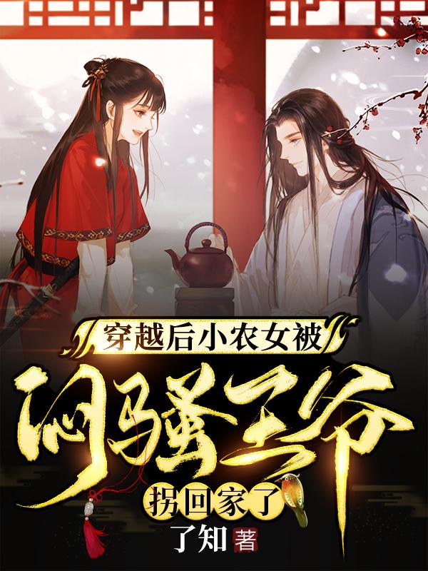 穿越后小农女被闷骚王爷拐回家了了知，穿越后小农女被闷骚王爷拐回家了小说免费阅读