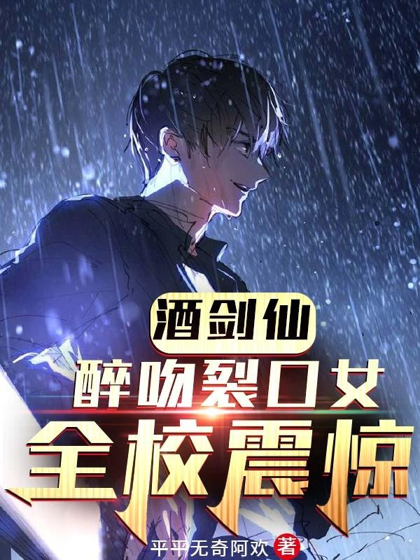酒剑仙：醉吻裂口女，全校震惊平平无奇阿欢，酒剑仙：醉吻裂口女，全校震惊小说免费阅读