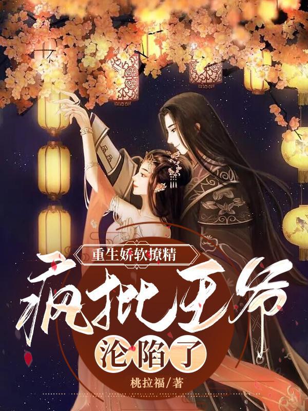完整版《重生娇软撩精：疯批王爷沦陷了》章节目录在线阅读-经典文学