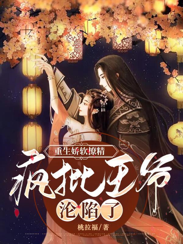 完整版《重生娇软撩精：疯批王爷沦陷了》免费阅读