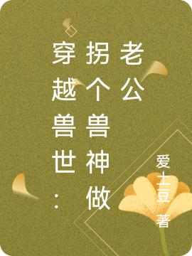 小说《穿越兽世：拐个兽神做老公》在线全文阅读