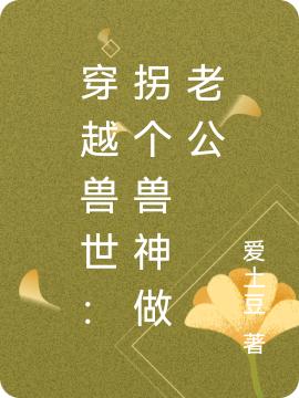 求穿越兽世：拐个兽神做老公小说免费资源